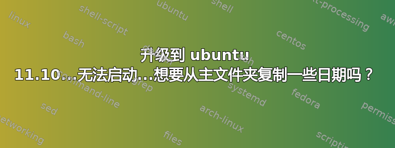 升级到 ubuntu 11.10...无法启动...想要从主文件夹复制一些日期吗？