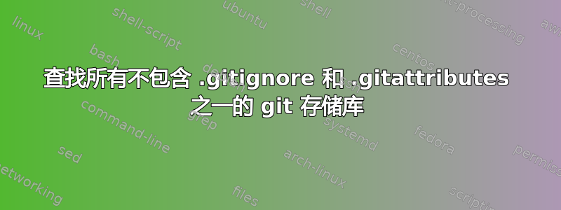 查找所有不包含 .gitignore 和 .gitattributes 之一的 git 存储库