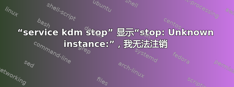 “service kdm stop” 显示“stop: Unknown instance:”，我无法注销