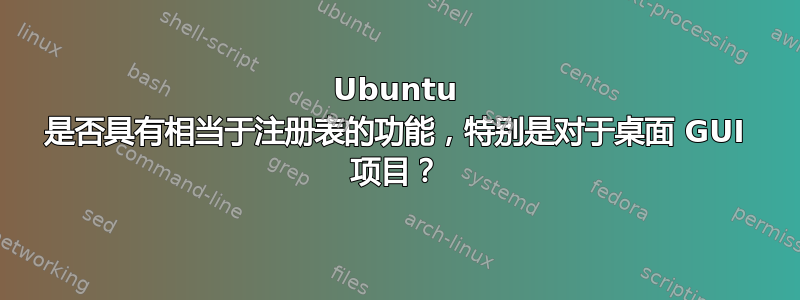 Ubuntu 是否具有相当于注册表的功能，特别是对于桌面 GUI 项目？