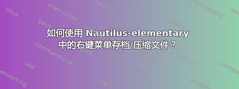 如何使用 Nautilus-elementary 中的右键菜单存档/压缩文件？