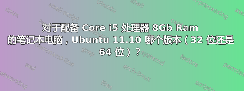 对于配备 Core i5 处理器 8Gb Ram 的笔记本电脑，Ubuntu 11.10 哪个版本（32 位还是 64 位）？