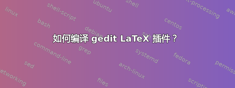 如何编译 gedit LaTeX 插件？