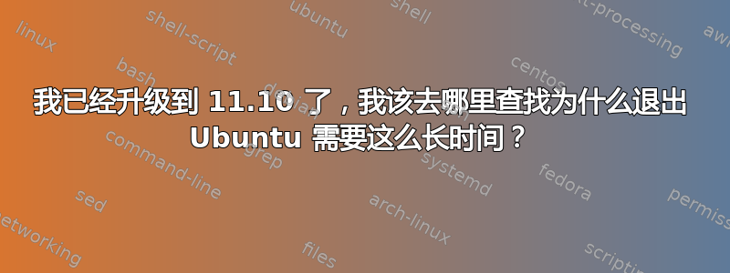 我已经升级到 11.10 了，我该去哪里查找为什么退出 Ubuntu 需要这么长时间？