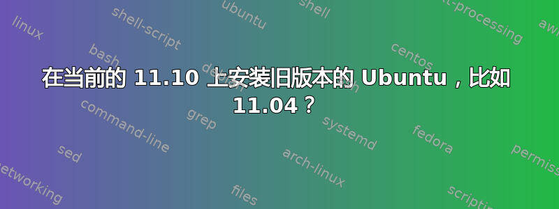 在当前的 11.10 上安装旧版本的 Ubuntu，比如 11.04？