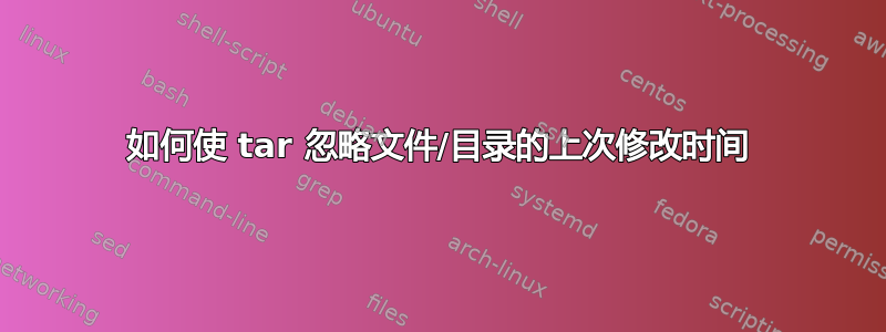 如何使 tar 忽略文件/目录的上次修改时间