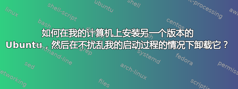 如何在我的计算机上安装另一个版本的 Ubuntu，然后在不扰乱我的启动过程的情况下卸载它？