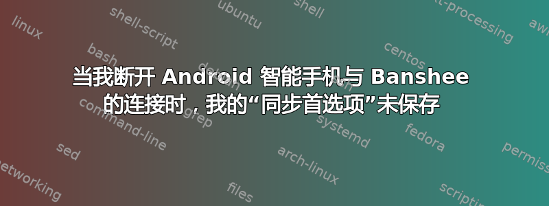 当我断开 Android 智能手机与 Banshee 的连接时，我的“同步首选项”未保存