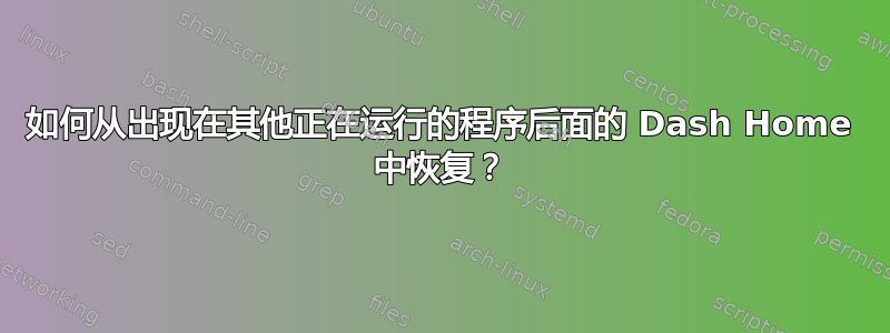 如何从出现在其他正在运行的程序后面的 Dash Home 中恢复？