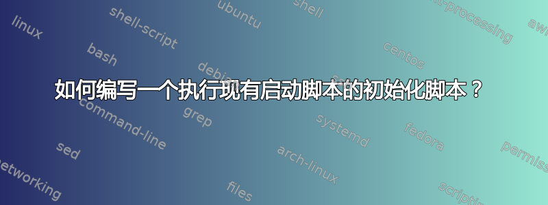 如何编写一个执行现有启动脚本的初始化脚本？