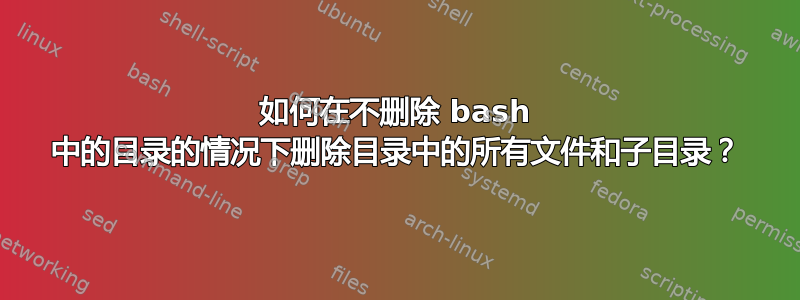 如何在不删除 bash 中的目录的情况下删除目录中的所有文件和子目录？