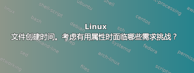 Linux 文件创建时间。考虑有用属性时面临哪些需求挑战？ 