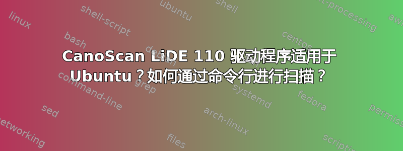 CanoScan LiDE 110 驱动程序适用于 Ubuntu？如何通过命令行进行扫描？