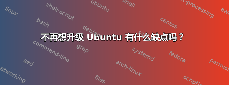 不再想升级 Ubuntu 有什么缺点吗？