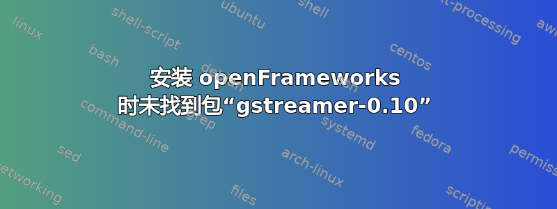 安装 openFrameworks 时未找到包“gstreamer-0.10”