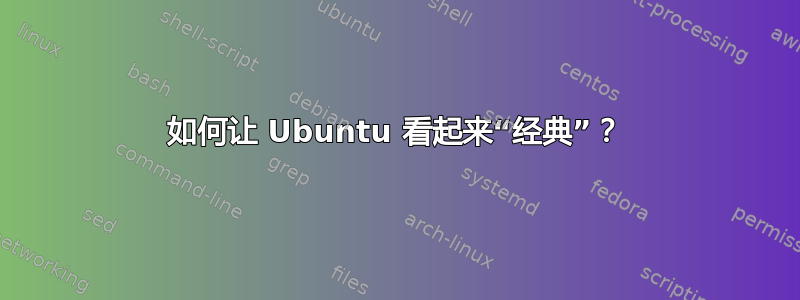 如何让 Ubuntu 看起来“经典”？