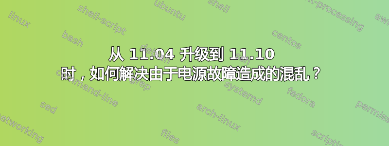 从 11.04 升级到 11.10 时，如何解决由于电源故障造成的混乱？