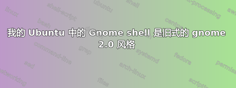 我的 Ubuntu 中的 Gnome shell 是旧式的 gnome 2.0 风格