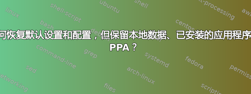 如何恢复默认设置和配置，但保留本地数据、已安装的应用程序和 PPA？