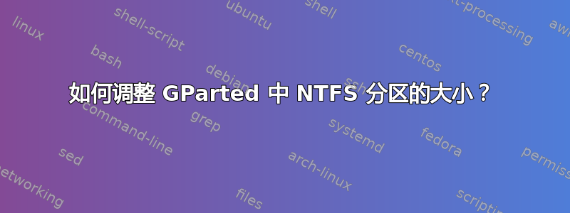 如何调整 GParted 中 NTFS 分区的大小？