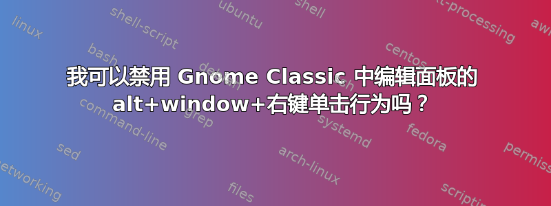 我可以禁用 Gnome Classic 中编辑面板的 alt+window+右键单击行为吗？