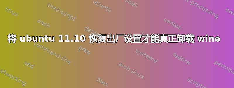 将 ubuntu 11.10 恢复出厂设置才能真正卸载 wine 