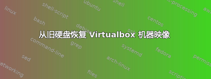 从旧硬盘恢复 Virtualbox 机器映像