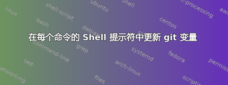 在每个命令的 Shell 提示符中更新 git 变量