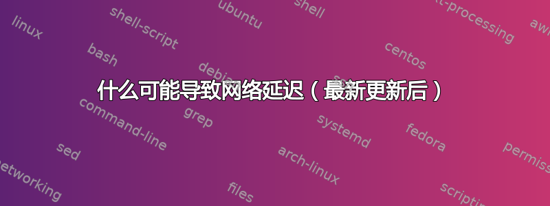 什么可能导致网络延迟（最新更新后）