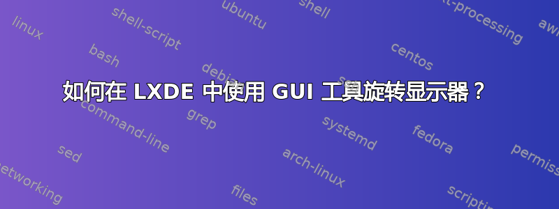 如何在 LXDE 中使用 GUI 工具旋转显示器？