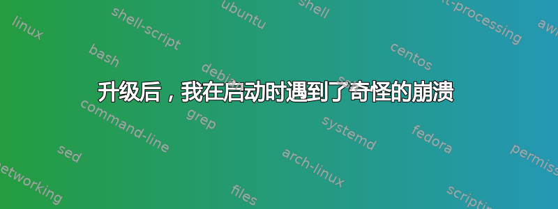 升级后，我在启动时遇到了奇怪的崩溃