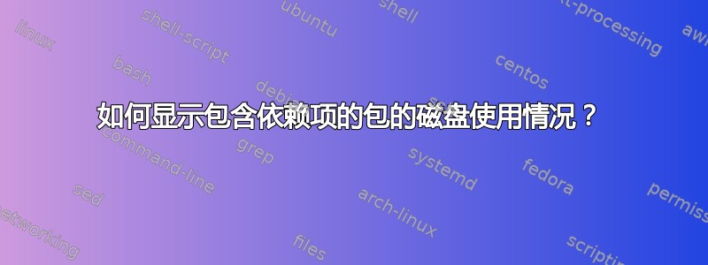 如何显示包含依赖项的包的磁盘使用情况？