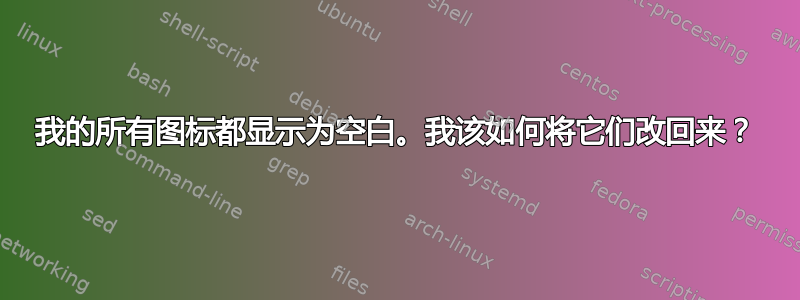 我的所有图标都显示为空白。我该如何将它们改回来？