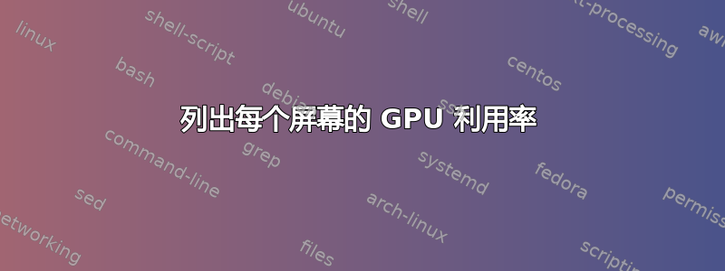 列出每个屏幕的 GPU 利用率