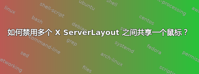 如何禁用多个 X ServerLayout 之间共享一个鼠标？