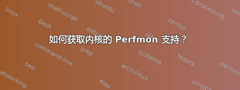 如何获取内核的 Perfmon 支持？