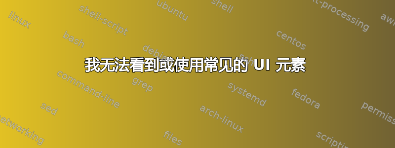 我无法看到或使用常见的 UI 元素