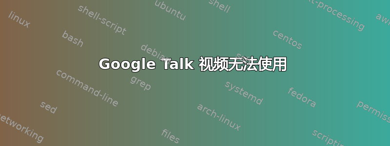 Google Talk 视频无法使用