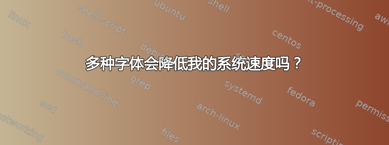 7000 多种字体会降低我的系统速度吗？