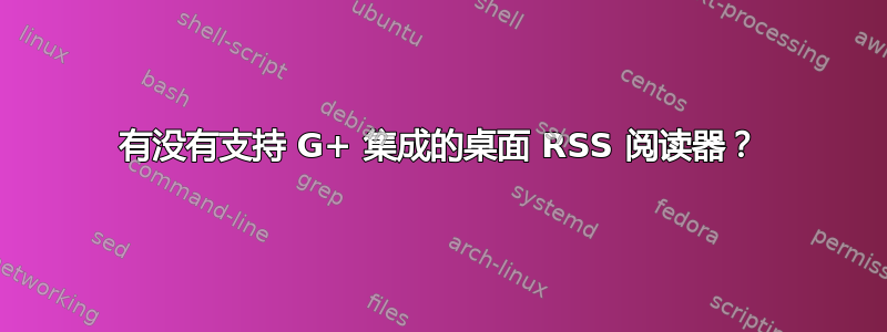 有没有支持 G+ 集成的桌面 RSS 阅读器？