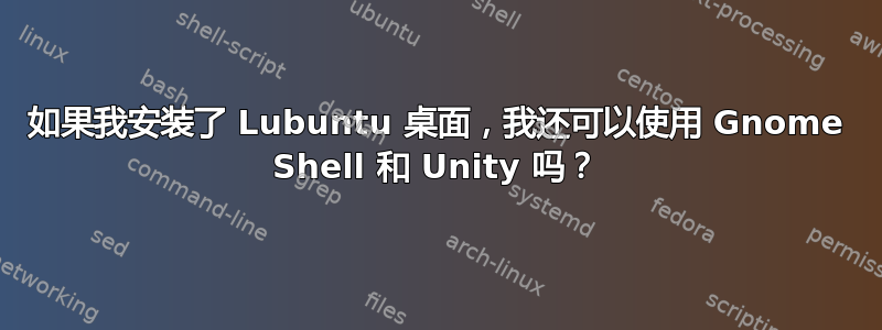 如果我安装了 Lubuntu 桌面，我还可以使用 Gnome Shell 和 Unity 吗？