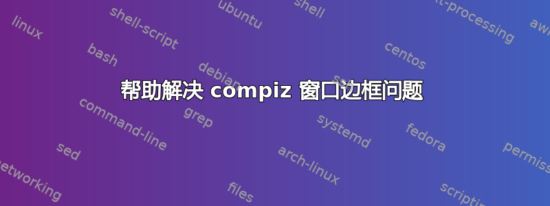 帮助解决 compiz 窗口边框问题