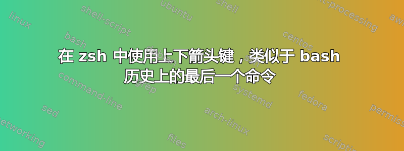 在 zsh 中使用上下箭头键，类似于 bash 历史上的最后一个命令