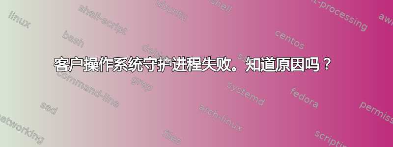 客户操作系统守护进程失败。知道原因吗？