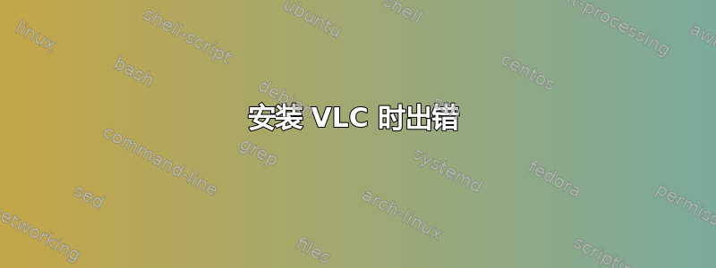 安装 VLC 时出错