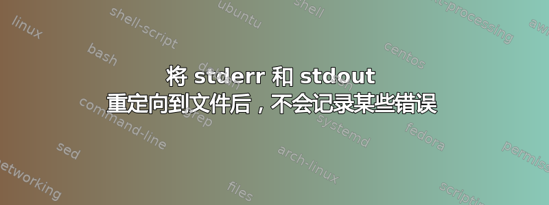 将 stderr 和 stdout 重定向到文件后，不会记录某些错误