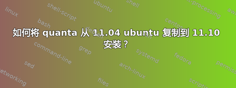 如何将 quanta 从 11.04 ubuntu 复制到 11.10 安装？