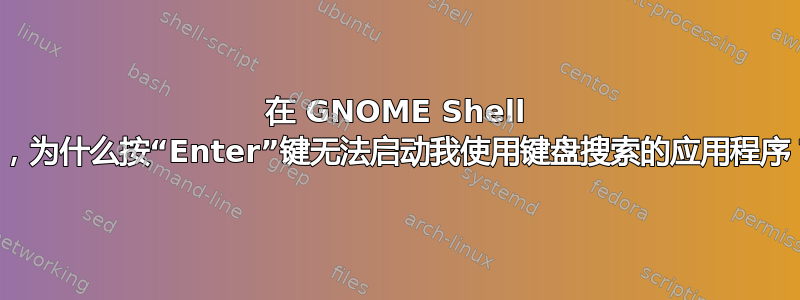 在 GNOME Shell 中，为什么按“Enter”键无法启动我使用键盘搜索的应用程序？