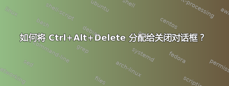 如何将 Ctrl+Alt+Delete 分配给关闭对话框？