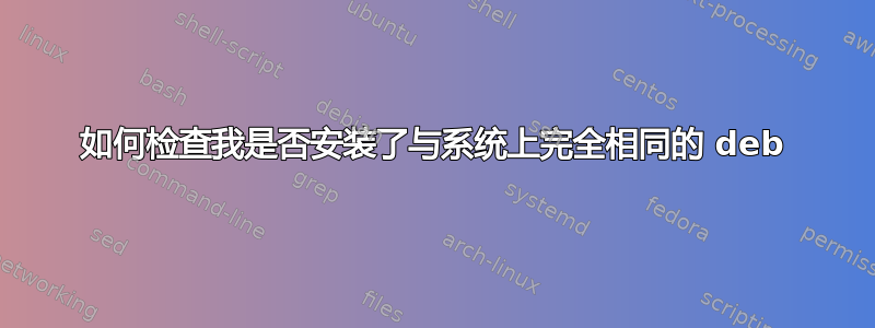 如何检查我是否安装了与系统上完全相同的 deb